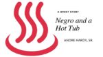 Negro and a Hot Tub by Andre Hardy, Sr.